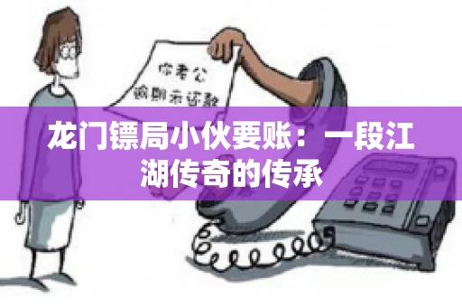 龙门镖局小伙要账：一段江湖传奇的传承