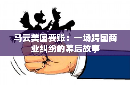 马云美国要账：一场跨国商业纠纷的幕后故事