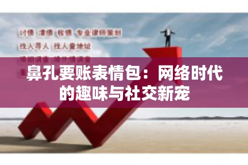 鼻孔要账表情包:网络时代的趣味与社交新宠 鼻孔要账表情包:网络时代的趣味与社交新宠