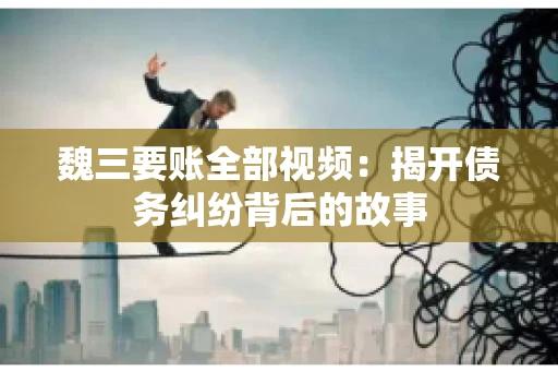 魏三要账全部视频：揭开债务纠纷背后的故事