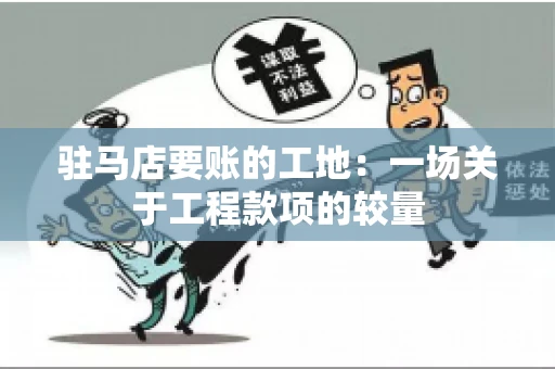 驻马店要账的工地：一场关于工程款项的较量