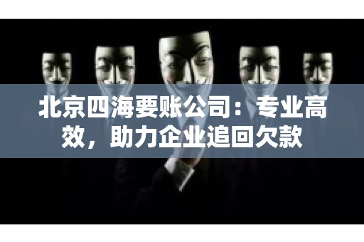 北京四海要账公司：专业高效，助力企业追回欠款
