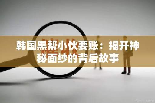韩国黑帮小伙要账：揭开神秘面纱的背后故事