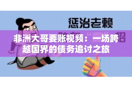 非洲大哥要账视频：一场跨越国界的债务追讨之旅
