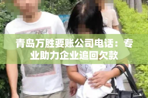 青岛万胜要账公司电话：专业助力企业追回欠款