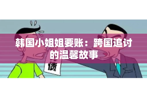 韩国小姐姐要账：跨国追讨的温馨故事