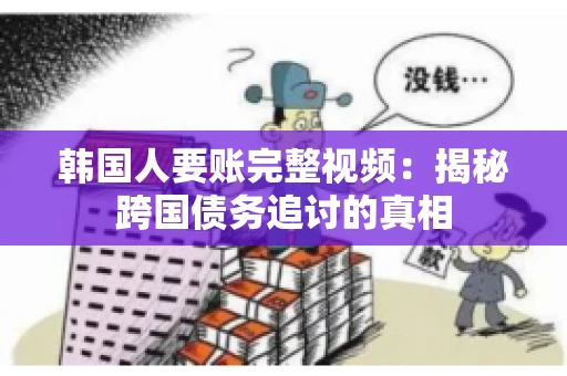 韩国人要账完整视频：揭秘跨国债务追讨的真相