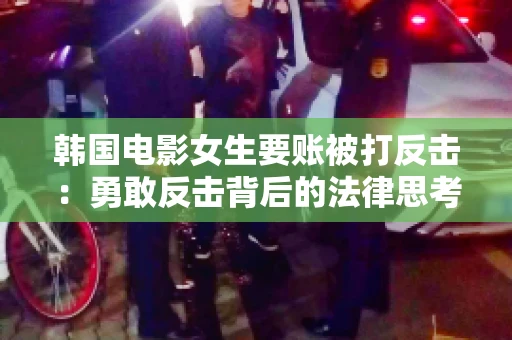韩国电影女生要账被打反击:勇敢反击背后的法律思考 韩国电影女生要账被打反击:勇敢反击背后的法律思考
