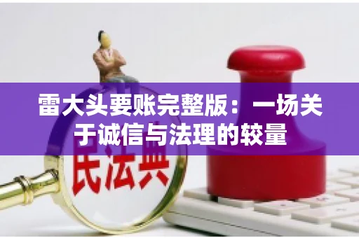 雷大头要账完整版：一场关于诚信与法理的较量