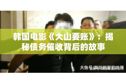 韩国电影《大山要账》：揭秘债务催收背后的故事