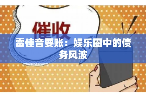 雷佳音要账:娱乐圈中的债务风波 雷佳音要账:娱乐圈中的债务风波