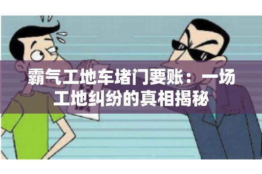霸气工地车堵门要账：一场工地纠纷的真相揭秘