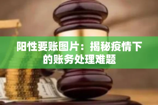 阳性要账图片：揭秘疫情下的账务处理难题