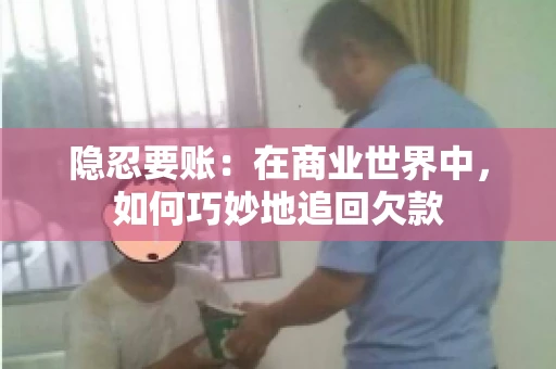 隐忍要账：在商业世界中，如何巧妙地追回欠款