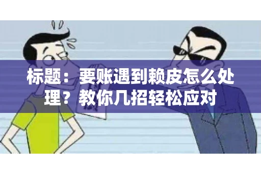 标题：要账遇到赖皮怎么处理？教你几招轻松应对