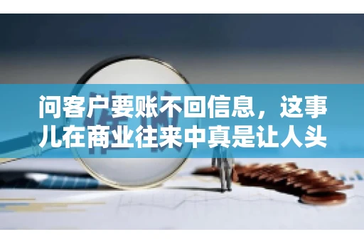 问客户要账不回信息，这事儿在商业往来中真是让人头疼。咱们聊聊这个话题，看看怎么应对这种情况。