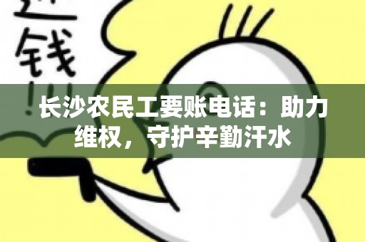 长沙农民工要账电话：助力维权，守护辛勤汗水