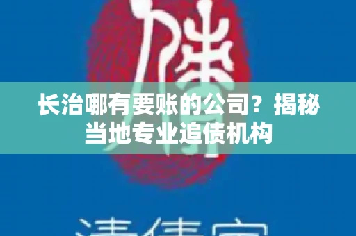 长治哪有要账的公司？揭秘当地专业追债机构