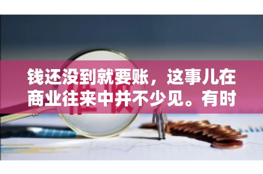 钱还没到就要账，这事儿在商业往来中并不少见。有时候，一笔交易已经谈妥，但资金尚未到位，这时候就要账，确实让人头疼。今天，咱们就来聊聊这个话题，看看在钱还没到的情况下，如何妥善处理要账的问题。
