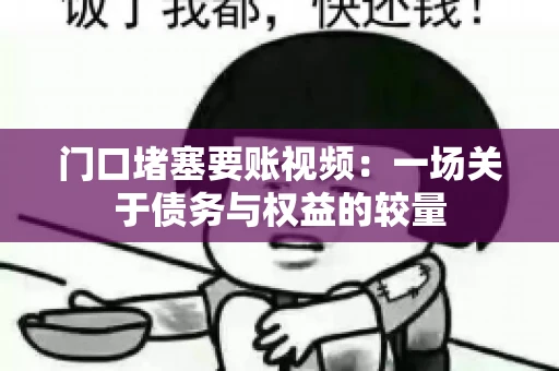 门口堵塞要账视频：一场关于债务与权益的较量