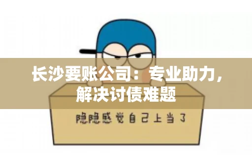 长沙要账公司：专业助力，解决讨债难题