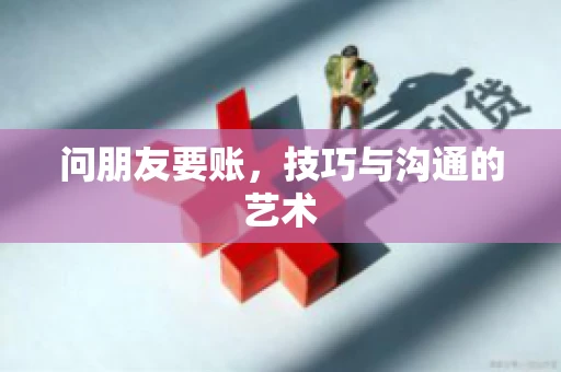 问朋友要账，技巧与沟通的艺术