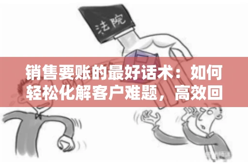 销售要账的最好话术：如何轻松化解客户难题，高效回款