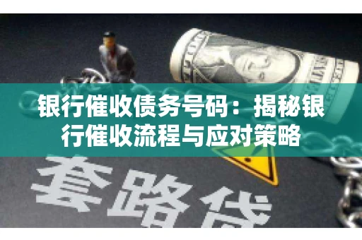 银行催收债务号码：揭秘银行催收流程与应对策略