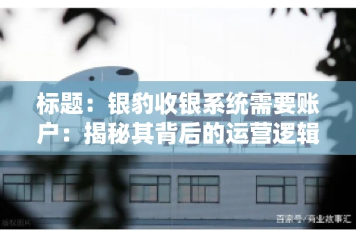 标题:银豹收银系统需要账户:揭秘其背后的运营逻辑 标题:银豹收银系统需要账户:揭秘其背后的运营逻辑