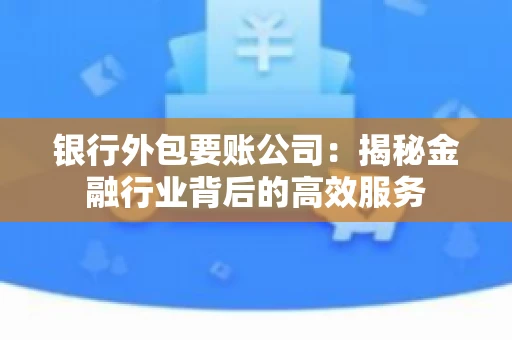 银行外包要账公司：揭秘金融行业背后的高效服务