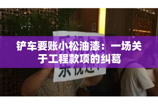 铲车要账小松油漆：一场关于工程款项的纠葛
