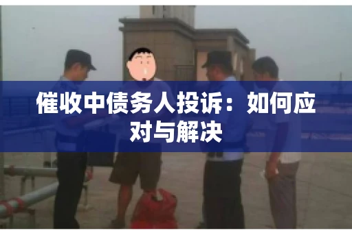 催收中债务人投诉：如何应对与解决