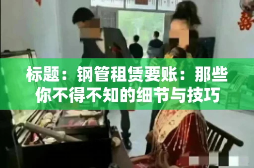 标题:钢管租赁要账:那些你不得不知的细节与技巧 标题:钢管租赁要账:那些你不得不知的细节与技巧