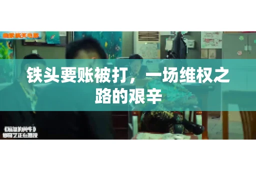 铁头要账被打，一场维权之路的艰辛