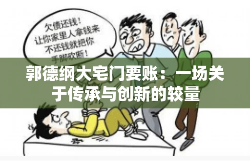 郭德纲大宅门要账:一场关于传承与创新的较量 郭德纲大宅门要账:一场关于传承与创新的较量