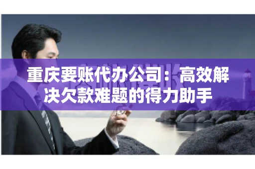 重庆要账代办公司：高效解决欠款难题的得力助手