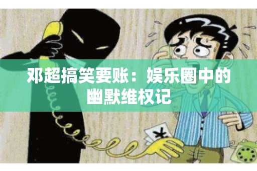 邓超搞笑要账：娱乐圈中的幽默维权记