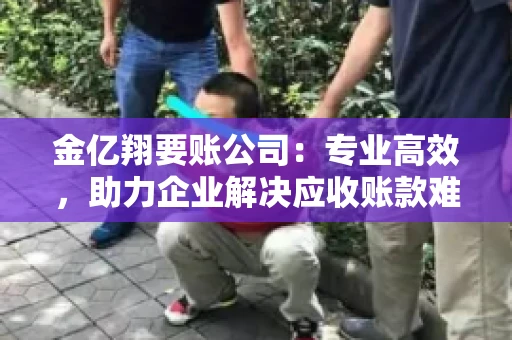 金亿翔要账公司：专业高效，助力企业解决应收账款难题