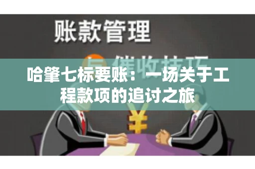 哈肇七标要账：一场关于工程款项的追讨之旅
