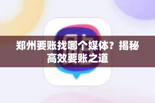 郑州要账找哪个媒体?揭秘高效要账之道 郑州要账找哪个媒体?揭秘高效要账之道
