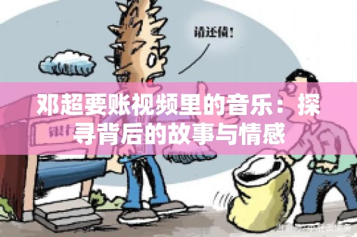 邓超要账视频里的音乐：探寻背后的故事与情感