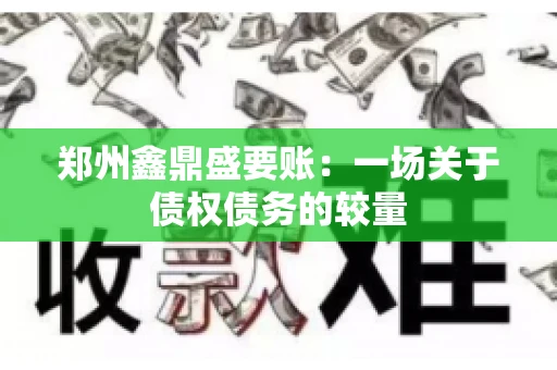 郑州鑫鼎盛要账：一场关于债权债务的较量
