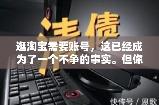 逛淘宝需要账号，这已经成为了一个不争的事实。但你知道吗，这个看似简单的账号背后，其实隐藏着许多有趣的故事和实用的知识。今天，就让我带你一起探索逛淘宝需要账号的奥秘吧。