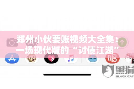 郑州小伙要账视频大全集：一场现代版的“讨债江湖”