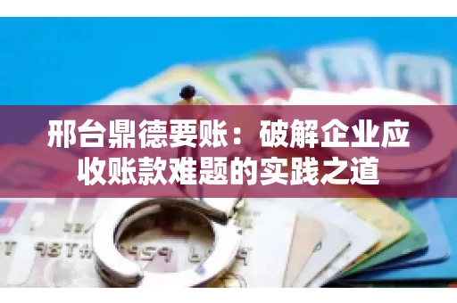 邢台鼎德要账：破解企业应收账款难题的实践之道