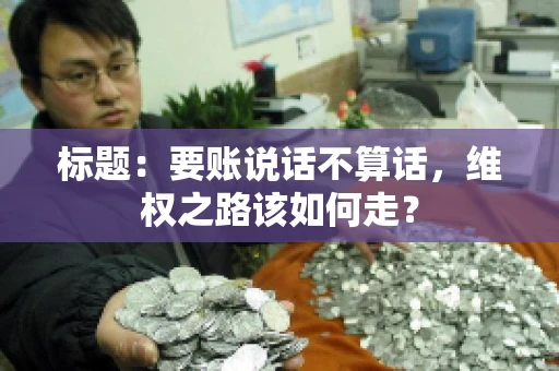 标题：要账说话不算话，维权之路该如何走？