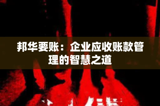 邦华要账：企业应收账款管理的智慧之道