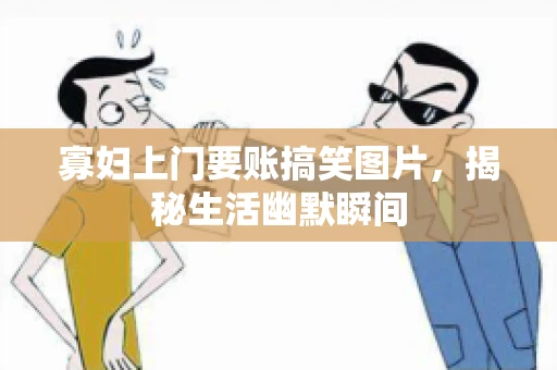 寡妇上门要账搞笑图片，揭秘生活幽默瞬间