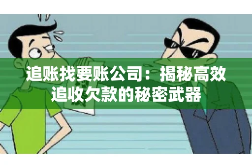 追账找要账公司：揭秘高效追收欠款的秘密武器