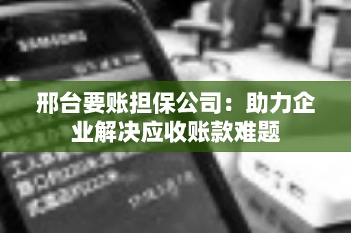 邢台要账担保公司：助力企业解决应收账款难题